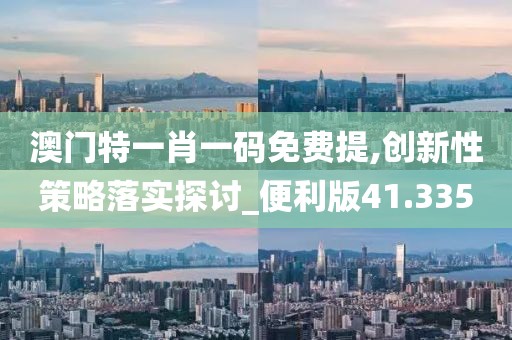 澳门特一肖一码免费提,创新性策略落实探讨_便利版41.335