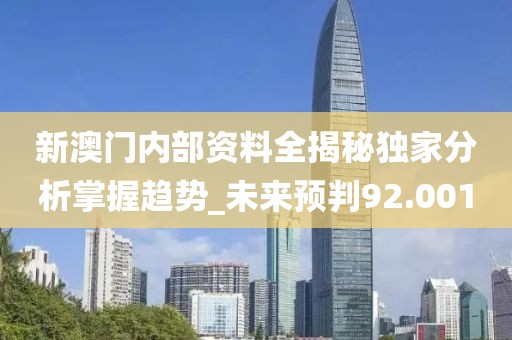 新澳门内部资料全揭秘独家分析掌握趋势_未来预判92.001