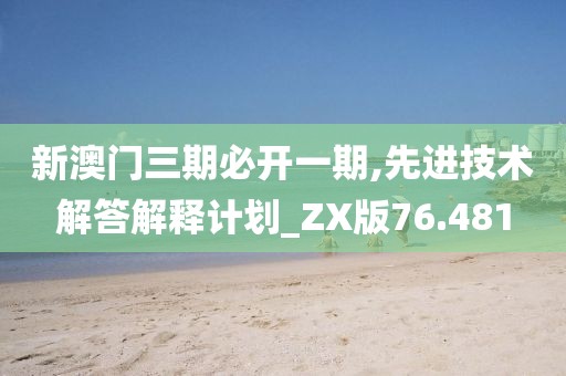 新澳门三期必开一期,先进技术解答解释计划_ZX版76.481