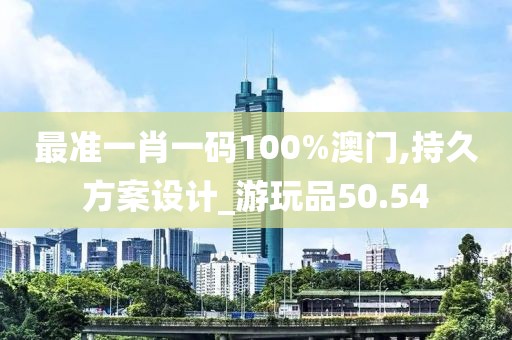 最准一肖一码100%澳门,持久方案设计_游玩品50.54