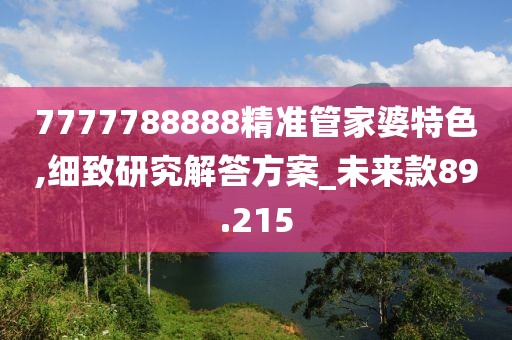 7777788888精准管家婆特色,细致研究解答方案_未来款89.215