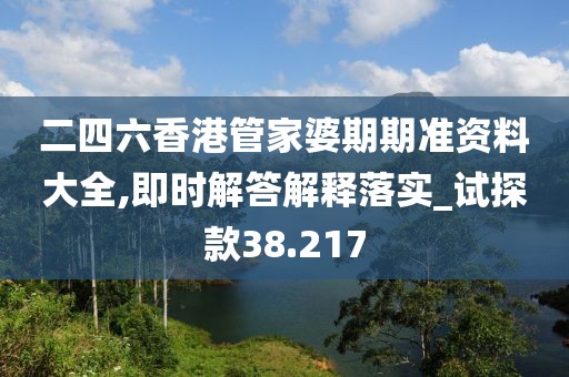 二四六香港管家婆期期准资料大全,即时解答解释落实_试探款38.217