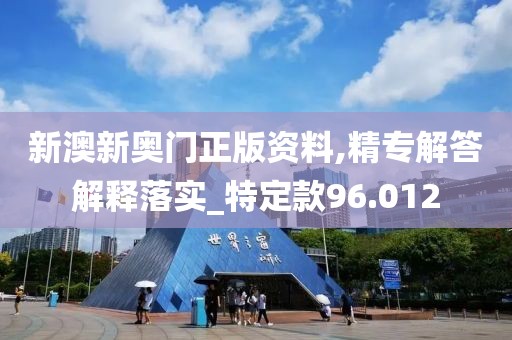 新澳新奥门正版资料,精专解答解释落实_特定款96.012