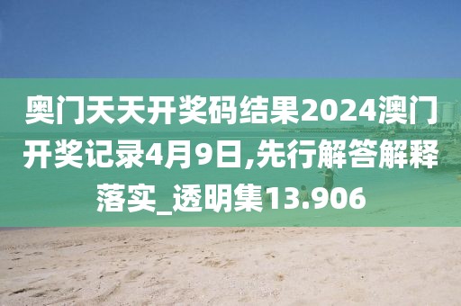 奥门天天开奖码结果2024澳门开奖记录4月9日,先行解答解释落实_透明集13.906
