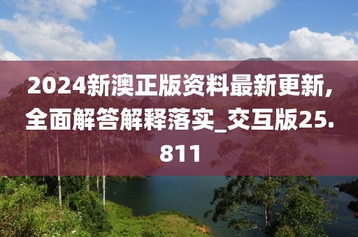 2024新澳正版资料最新更新,全面解答解释落实_交互版25.811