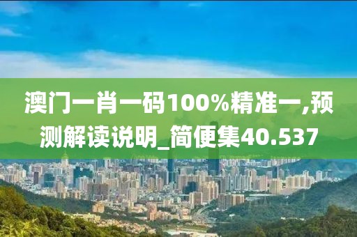 澳门一肖一码100%精准一,预测解读说明_简便集40.537