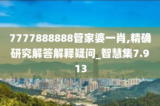 7777888888管家婆一肖,精确研究解答解释疑问_智慧集7.913