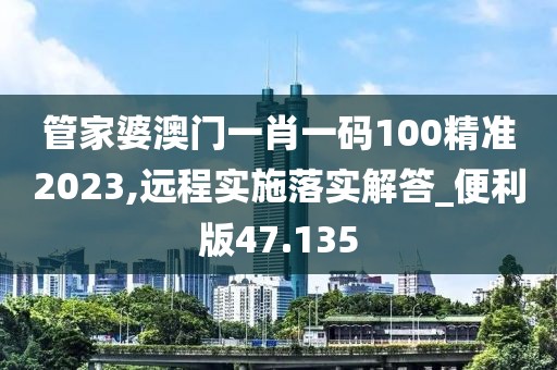 管家婆澳门一肖一码100精准2023,远程实施落实解答_便利版47.135