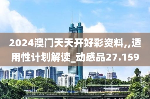 2024澳门天天开好彩资料,,适用性计划解读_动感品27.159