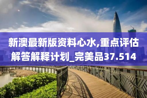 新澳最新版资料心水,重点评估解答解释计划_完美品37.514