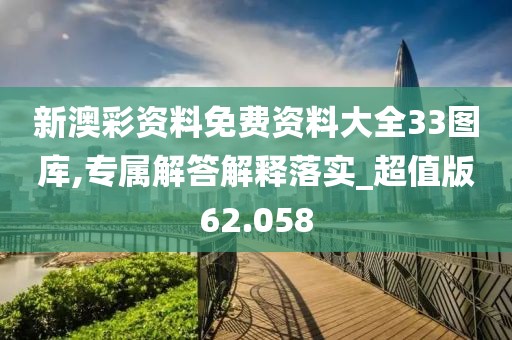 新澳彩资料免费资料大全33图库,专属解答解释落实_超值版62.058