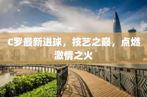 C罗最新进球，技艺之巅，点燃激情之火