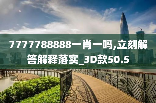 7777788888一肖一吗,立刻解答解释落实_3D款50.5