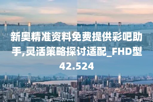 新奥精准资料免费提供彩吧助手,灵活策略探讨适配_FHD型42.524
