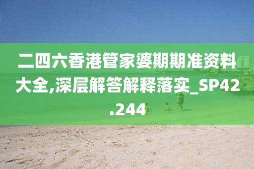 二四六香港管家婆期期准资料大全,深层解答解释落实_SP42.244