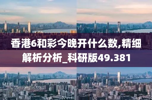 香港6和彩今晚开什么数,精细解析分析_科研版49.381