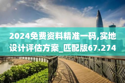 2024免费资料精准一码,实地设计评估方案_匹配版67.274