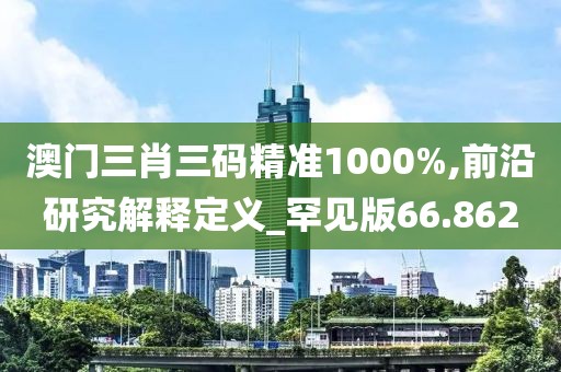 澳门三肖三码精准1000%,前沿研究解释定义_罕见版66.862