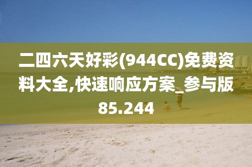 二四六天好彩(944CC)免费资料大全,快速响应方案_参与版85.244