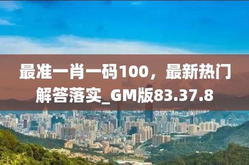 最准一肖一码100，最新热门解答落实_GM版83.37.8