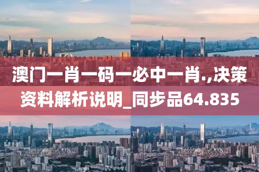 澳门一肖一码一必中一肖.,决策资料解析说明_同步品64.835