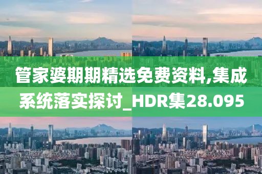 管家婆期期精选免费资料,集成系统落实探讨_HDR集28.095