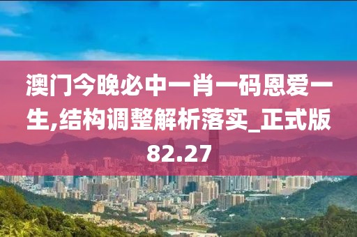 澳门今晚必中一肖一码恩爱一生,结构调整解析落实_正式版82.27