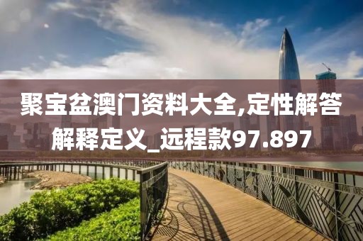 聚宝盆澳门资料大全,定性解答解释定义_远程款97.897