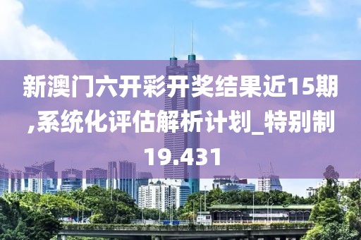 新澳门六开彩开奖结果近15期,系统化评估解析计划_特别制19.431