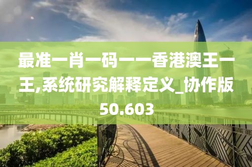 最准一肖一码一一香港澳王一王,系统研究解释定义_协作版50.603