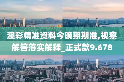 澳彩精准资料今晚期期准,视察解答落实解释_正式款9.678