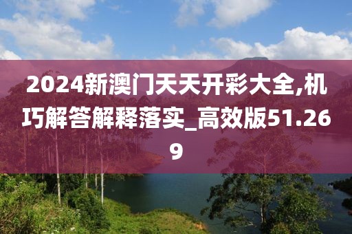 2024新澳门天天开彩大全,机巧解答解释落实_高效版51.269