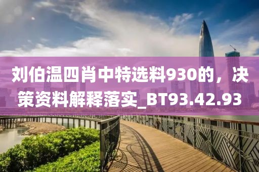 刘伯温四肖中特选料930的，决策资料解释落实_BT93.42.93