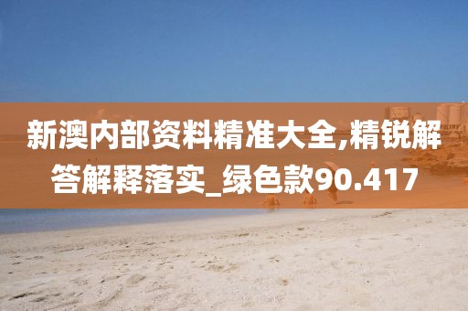 新澳内部资料精准大全,精锐解答解释落实_绿色款90.417