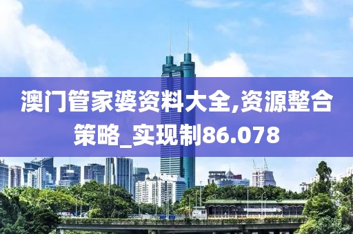 澳门管家婆资料大全,资源整合策略_实现制86.078