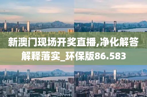 新澳门现场开奖直播,净化解答解释落实_环保版86.583