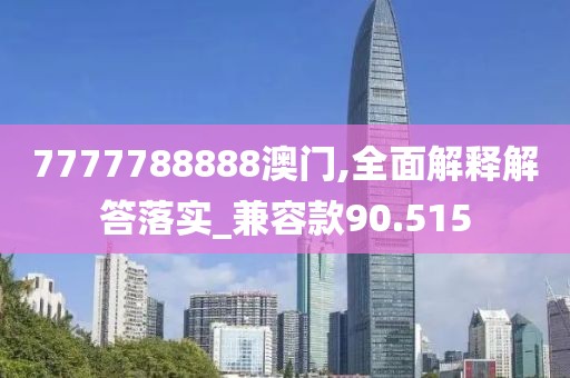 7777788888澳门,全面解释解答落实_兼容款90.515