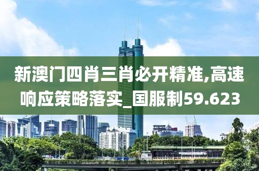 新澳门四肖三肖必开精准,高速响应策略落实_国服制59.623