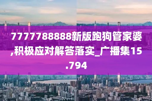 7777788888新版跑狗管家婆,积极应对解答落实_广播集15.794