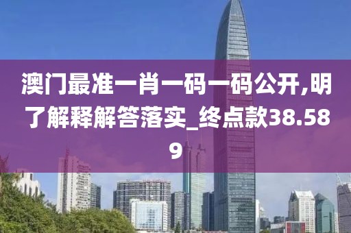 澳门最准一肖一码一码公开,明了解释解答落实_终点款38.589
