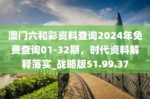澳门六和彩资料查询2024年免费查询01-32期，时代资料解释落实_战略版51.99.37