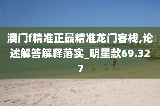澳门f精准正最精准龙门客栈,论述解答解释落实_明星款69.327
