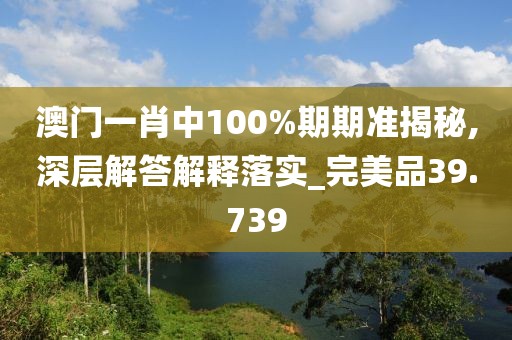 澳门一肖中100%期期准揭秘,深层解答解释落实_完美品39.739