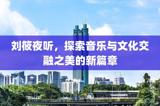 刘筱夜听，探索音乐与文化交融之美的新篇章