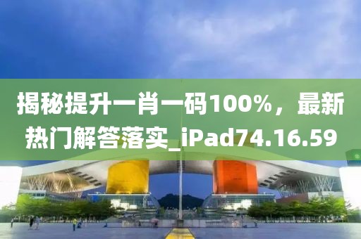 揭秘提升一肖一码100%，最新热门解答落实_iPad74.16.59