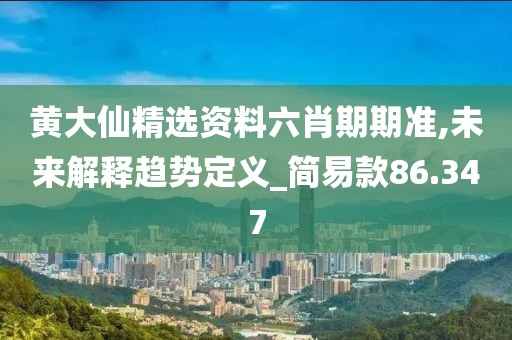 黄大仙精选资料六肖期期准,未来解释趋势定义_简易款86.347