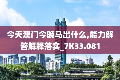 今天澳门今晚马出什么,能力解答解释落实_7K33.081
