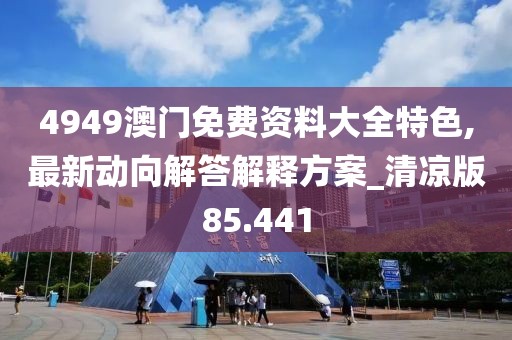4949澳门免费资料大全特色,最新动向解答解释方案_清凉版85.441