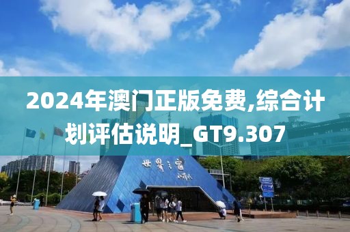 2024年澳门正版免费,综合计划评估说明_GT9.307