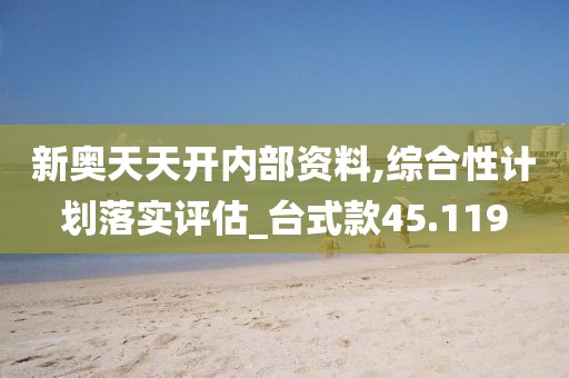 新奥天天开内部资料,综合性计划落实评估_台式款45.119